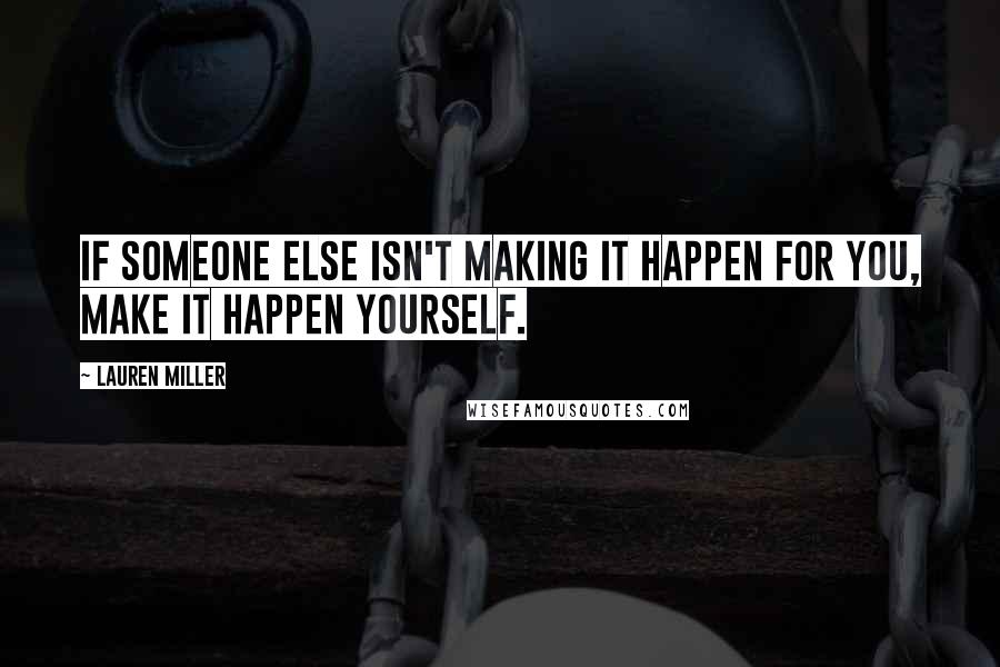 Lauren Miller Quotes: If someone else isn't making it happen for you, make it happen yourself.