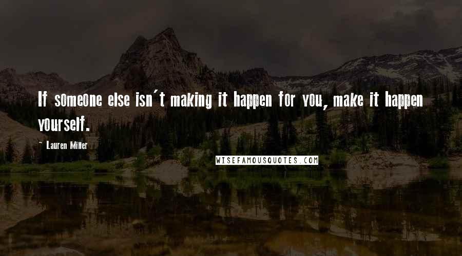 Lauren Miller Quotes: If someone else isn't making it happen for you, make it happen yourself.