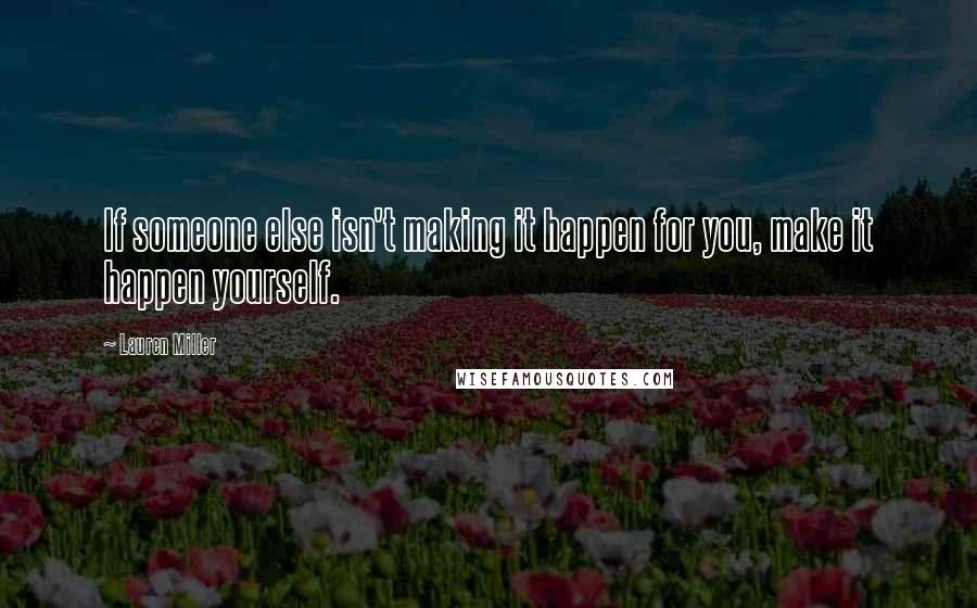 Lauren Miller Quotes: If someone else isn't making it happen for you, make it happen yourself.