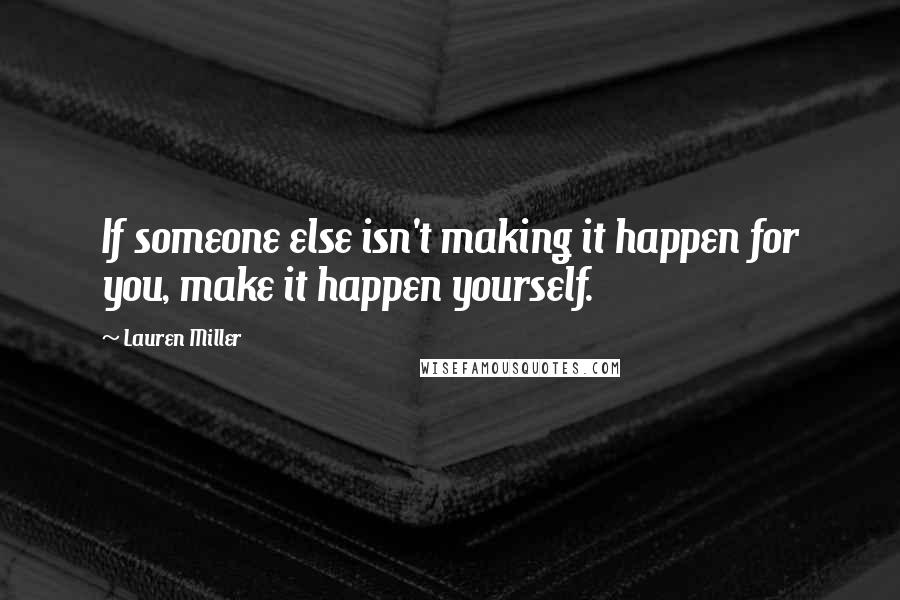 Lauren Miller Quotes: If someone else isn't making it happen for you, make it happen yourself.