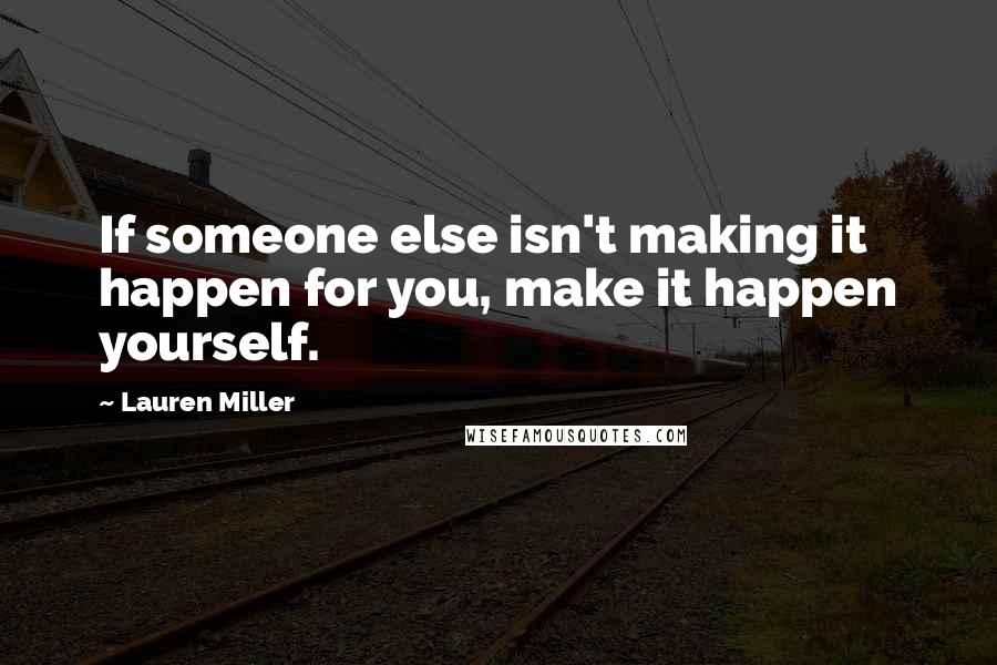 Lauren Miller Quotes: If someone else isn't making it happen for you, make it happen yourself.