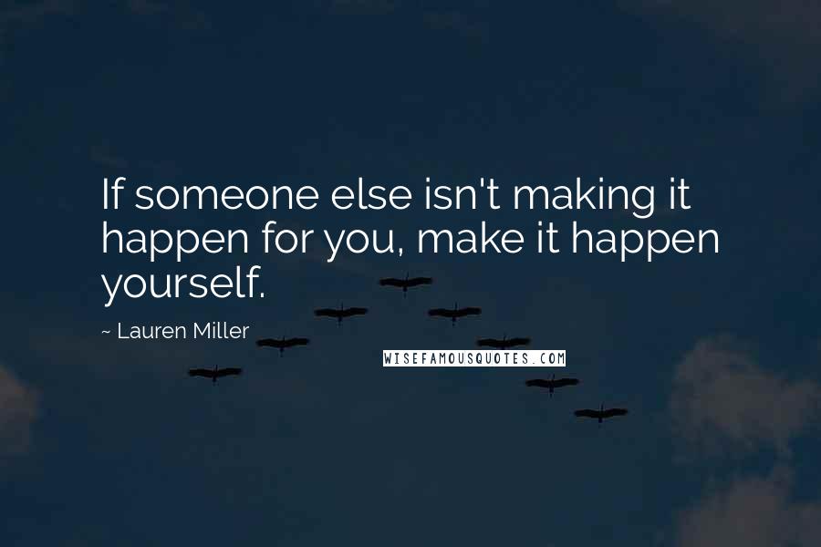 Lauren Miller Quotes: If someone else isn't making it happen for you, make it happen yourself.