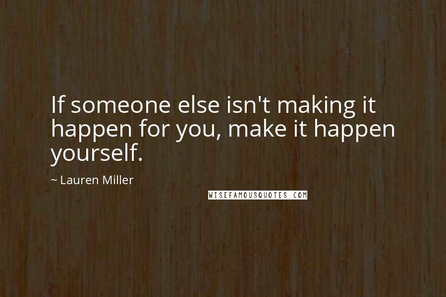 Lauren Miller Quotes: If someone else isn't making it happen for you, make it happen yourself.