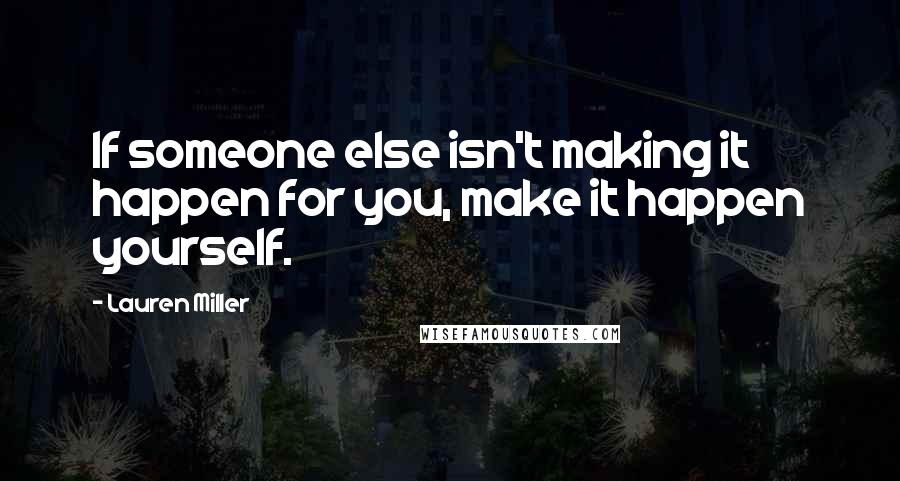 Lauren Miller Quotes: If someone else isn't making it happen for you, make it happen yourself.