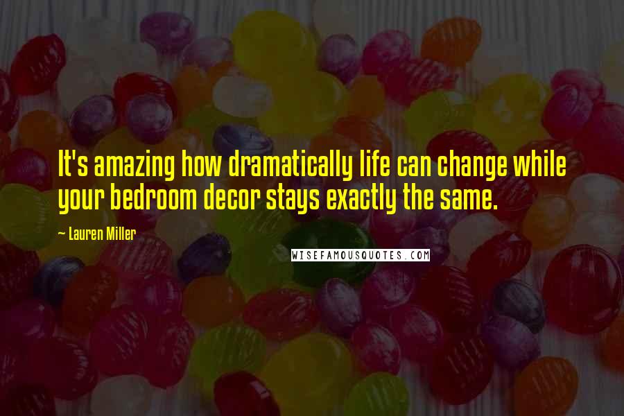 Lauren Miller Quotes: It's amazing how dramatically life can change while your bedroom decor stays exactly the same.