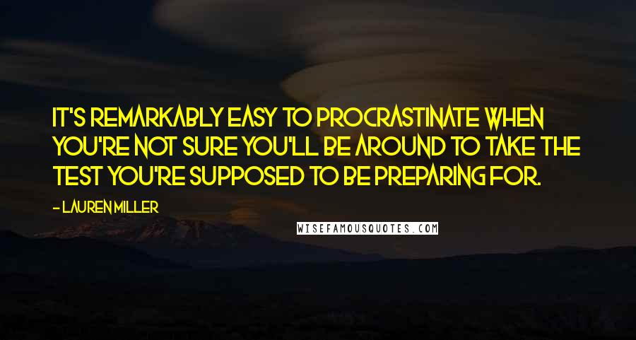 Lauren Miller Quotes: It's remarkably easy to procrastinate when you're not sure you'll be around to take the test you're supposed to be preparing for.