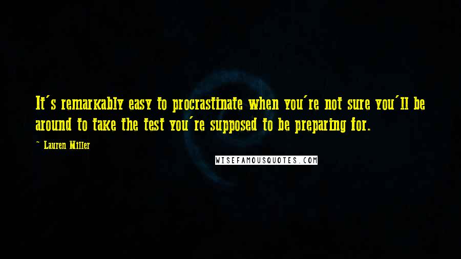 Lauren Miller Quotes: It's remarkably easy to procrastinate when you're not sure you'll be around to take the test you're supposed to be preparing for.