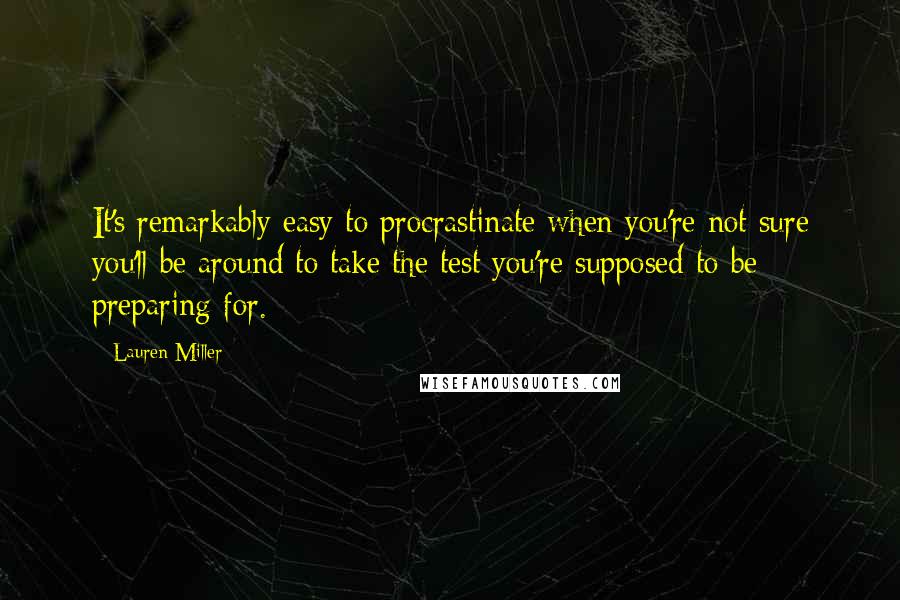 Lauren Miller Quotes: It's remarkably easy to procrastinate when you're not sure you'll be around to take the test you're supposed to be preparing for.