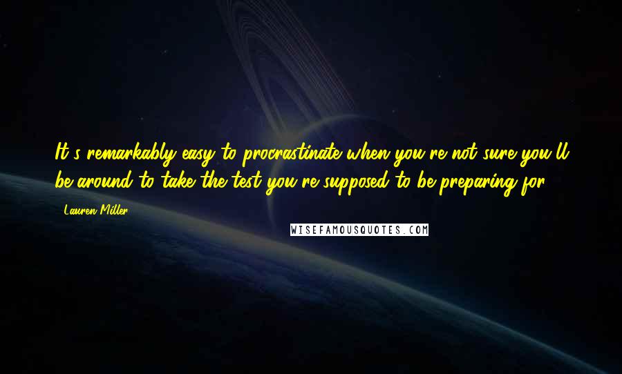 Lauren Miller Quotes: It's remarkably easy to procrastinate when you're not sure you'll be around to take the test you're supposed to be preparing for.