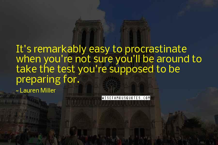 Lauren Miller Quotes: It's remarkably easy to procrastinate when you're not sure you'll be around to take the test you're supposed to be preparing for.