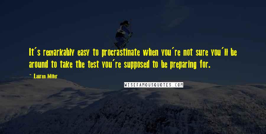 Lauren Miller Quotes: It's remarkably easy to procrastinate when you're not sure you'll be around to take the test you're supposed to be preparing for.