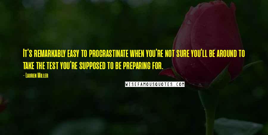 Lauren Miller Quotes: It's remarkably easy to procrastinate when you're not sure you'll be around to take the test you're supposed to be preparing for.