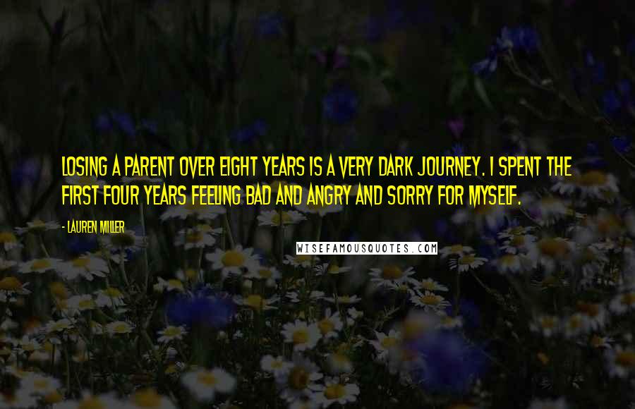 Lauren Miller Quotes: Losing a parent over eight years is a very dark journey. I spent the first four years feeling bad and angry and sorry for myself.