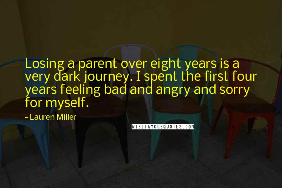 Lauren Miller Quotes: Losing a parent over eight years is a very dark journey. I spent the first four years feeling bad and angry and sorry for myself.