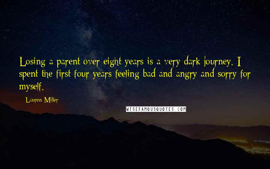 Lauren Miller Quotes: Losing a parent over eight years is a very dark journey. I spent the first four years feeling bad and angry and sorry for myself.