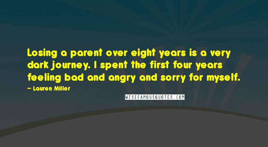 Lauren Miller Quotes: Losing a parent over eight years is a very dark journey. I spent the first four years feeling bad and angry and sorry for myself.
