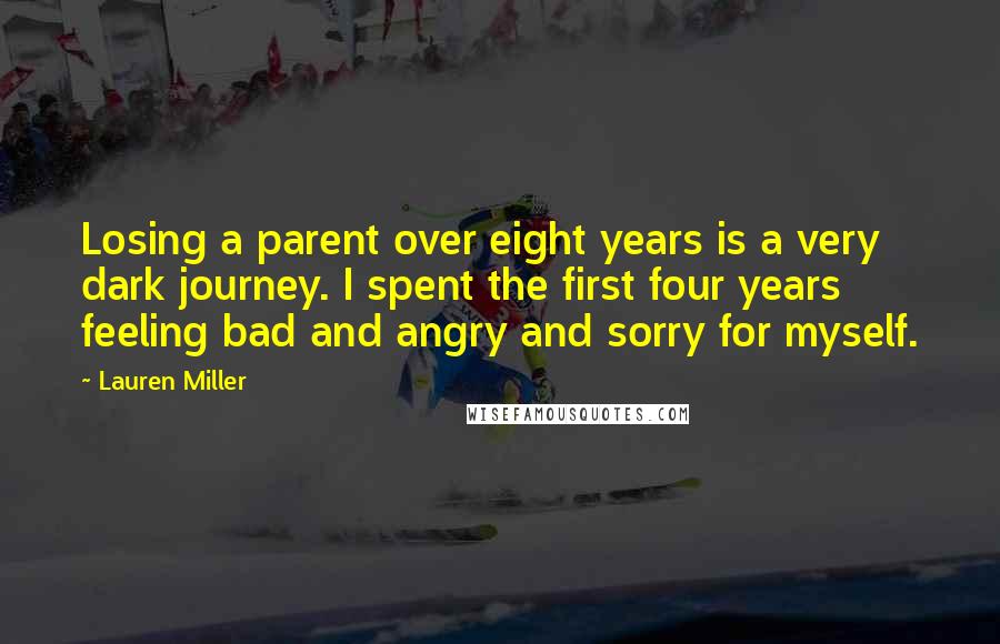 Lauren Miller Quotes: Losing a parent over eight years is a very dark journey. I spent the first four years feeling bad and angry and sorry for myself.