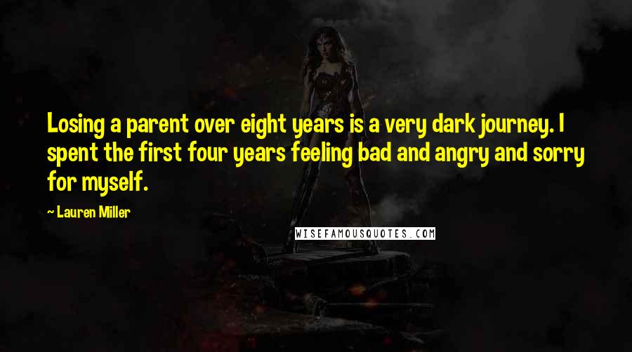 Lauren Miller Quotes: Losing a parent over eight years is a very dark journey. I spent the first four years feeling bad and angry and sorry for myself.