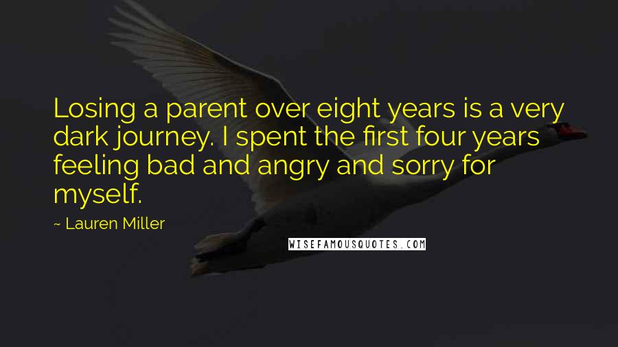 Lauren Miller Quotes: Losing a parent over eight years is a very dark journey. I spent the first four years feeling bad and angry and sorry for myself.