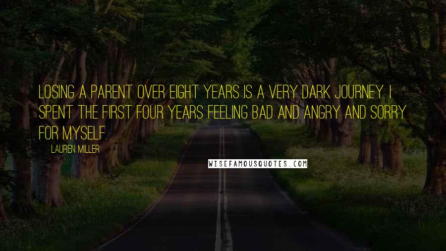 Lauren Miller Quotes: Losing a parent over eight years is a very dark journey. I spent the first four years feeling bad and angry and sorry for myself.