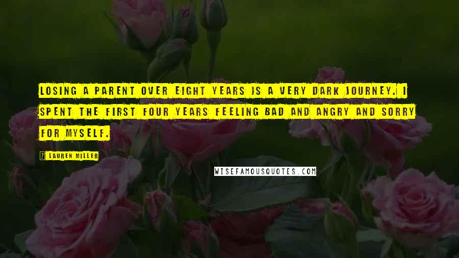 Lauren Miller Quotes: Losing a parent over eight years is a very dark journey. I spent the first four years feeling bad and angry and sorry for myself.