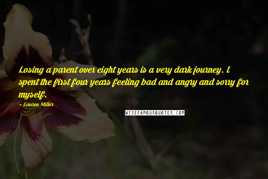 Lauren Miller Quotes: Losing a parent over eight years is a very dark journey. I spent the first four years feeling bad and angry and sorry for myself.