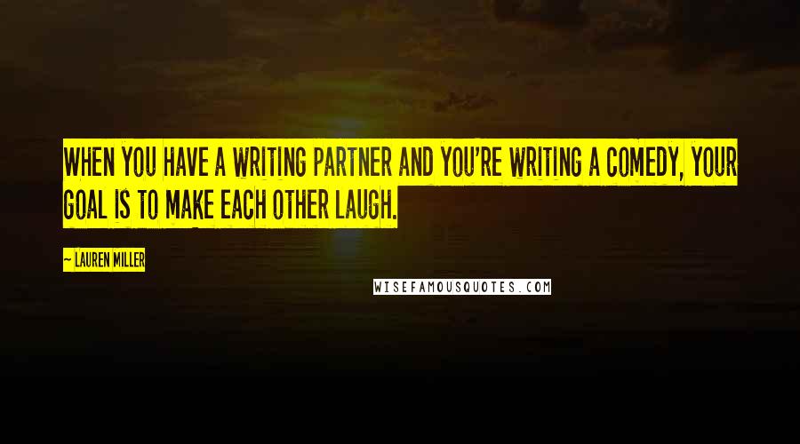 Lauren Miller Quotes: When you have a writing partner and you're writing a comedy, your goal is to make each other laugh.