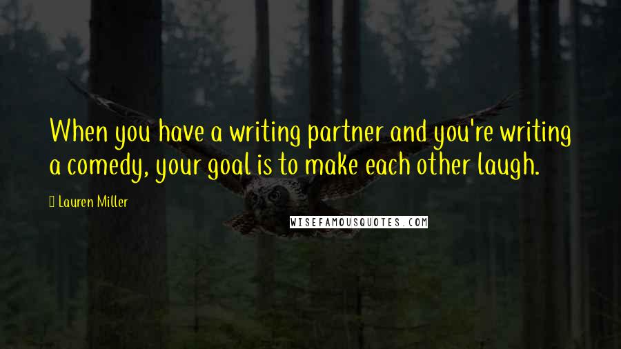 Lauren Miller Quotes: When you have a writing partner and you're writing a comedy, your goal is to make each other laugh.