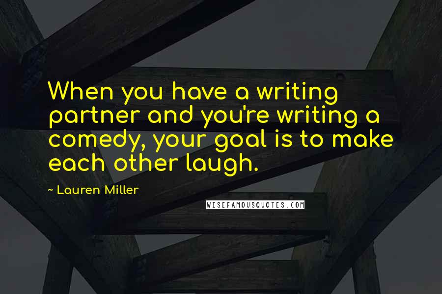 Lauren Miller Quotes: When you have a writing partner and you're writing a comedy, your goal is to make each other laugh.