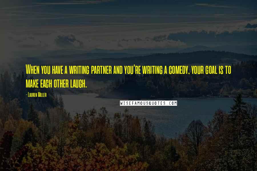 Lauren Miller Quotes: When you have a writing partner and you're writing a comedy, your goal is to make each other laugh.