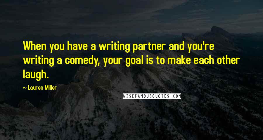 Lauren Miller Quotes: When you have a writing partner and you're writing a comedy, your goal is to make each other laugh.