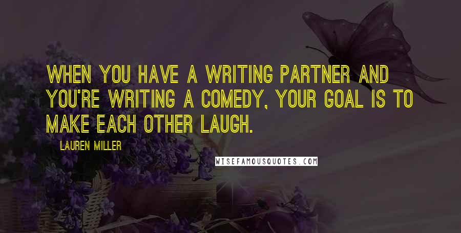 Lauren Miller Quotes: When you have a writing partner and you're writing a comedy, your goal is to make each other laugh.