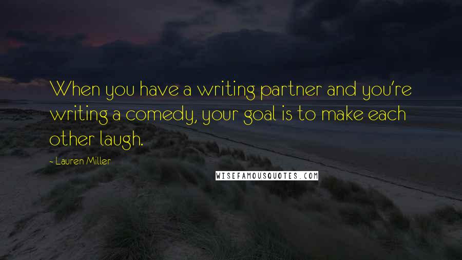 Lauren Miller Quotes: When you have a writing partner and you're writing a comedy, your goal is to make each other laugh.