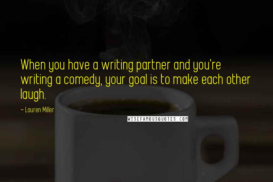 Lauren Miller Quotes: When you have a writing partner and you're writing a comedy, your goal is to make each other laugh.