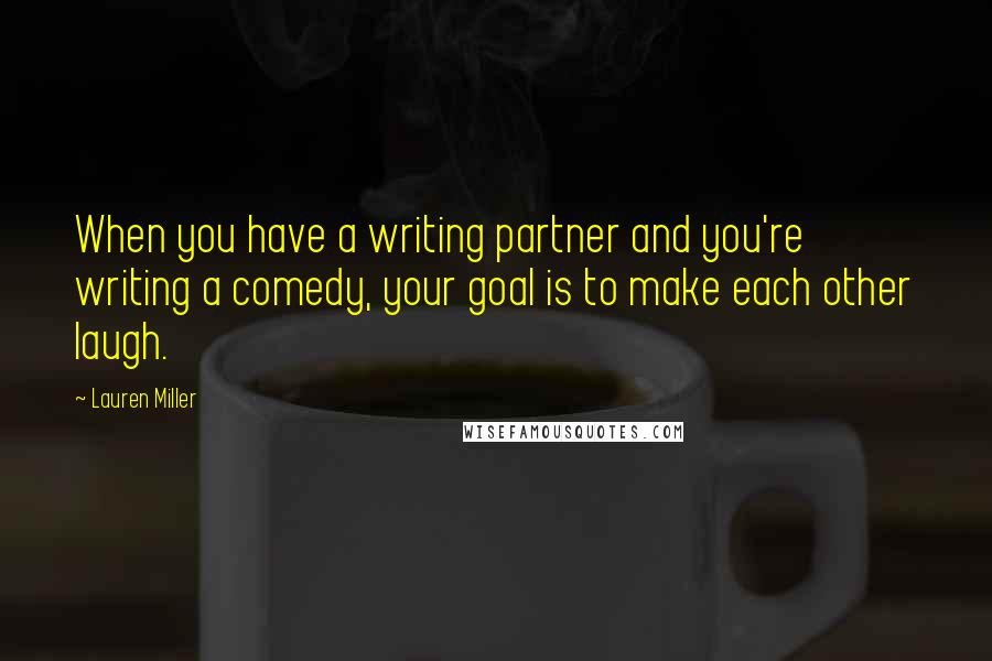 Lauren Miller Quotes: When you have a writing partner and you're writing a comedy, your goal is to make each other laugh.