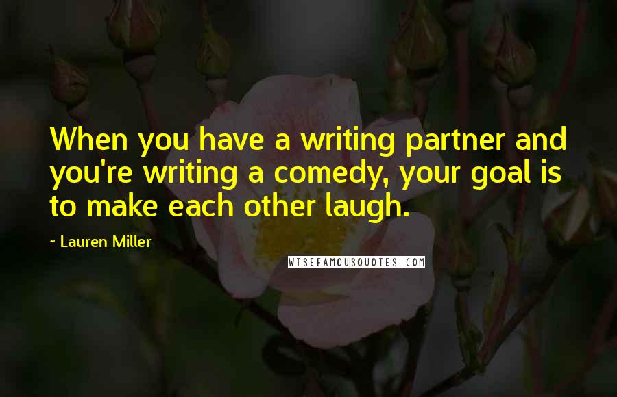 Lauren Miller Quotes: When you have a writing partner and you're writing a comedy, your goal is to make each other laugh.