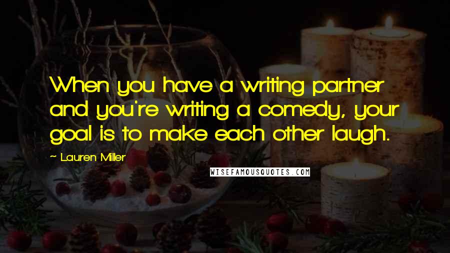 Lauren Miller Quotes: When you have a writing partner and you're writing a comedy, your goal is to make each other laugh.