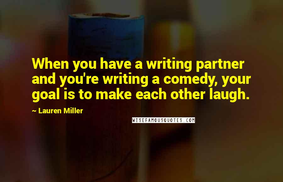 Lauren Miller Quotes: When you have a writing partner and you're writing a comedy, your goal is to make each other laugh.