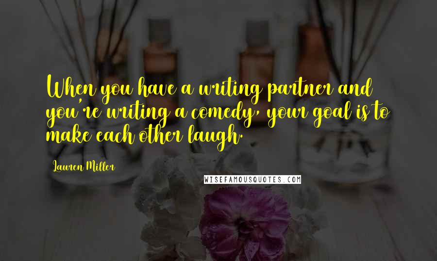 Lauren Miller Quotes: When you have a writing partner and you're writing a comedy, your goal is to make each other laugh.