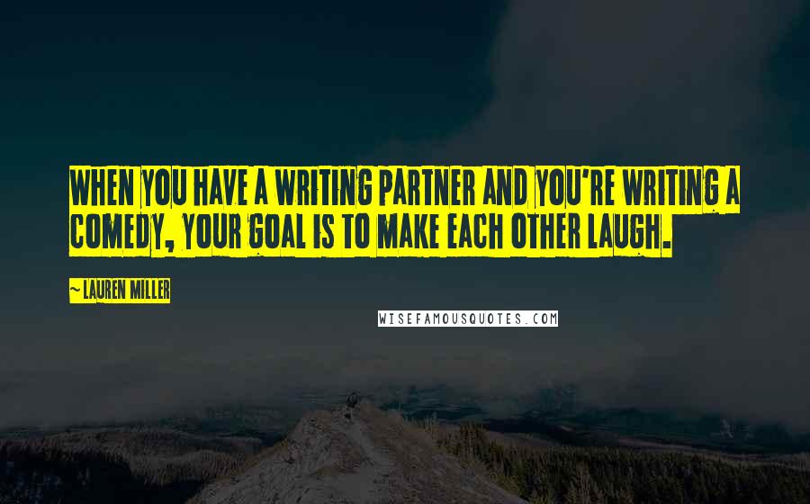 Lauren Miller Quotes: When you have a writing partner and you're writing a comedy, your goal is to make each other laugh.