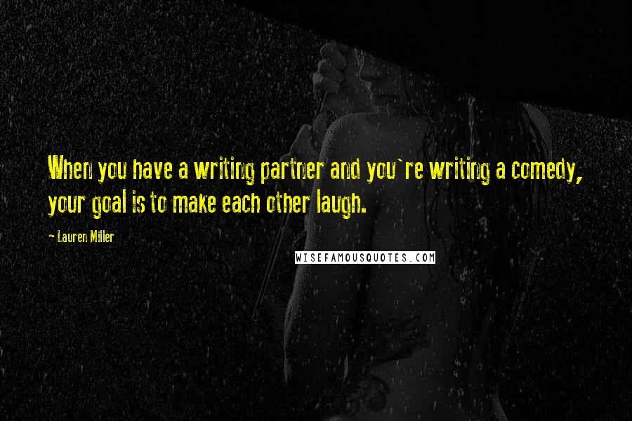 Lauren Miller Quotes: When you have a writing partner and you're writing a comedy, your goal is to make each other laugh.