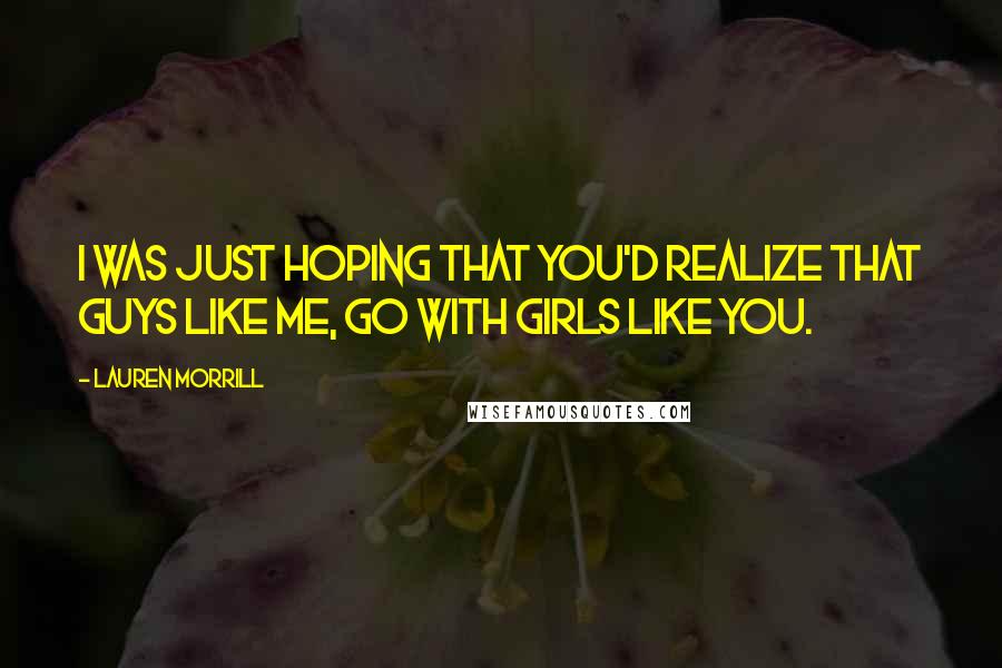 Lauren Morrill Quotes: I was just hoping that you'd realize that guys like me, go with girls like you.