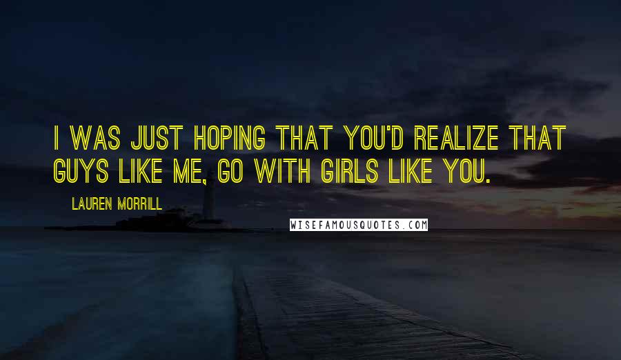 Lauren Morrill Quotes: I was just hoping that you'd realize that guys like me, go with girls like you.