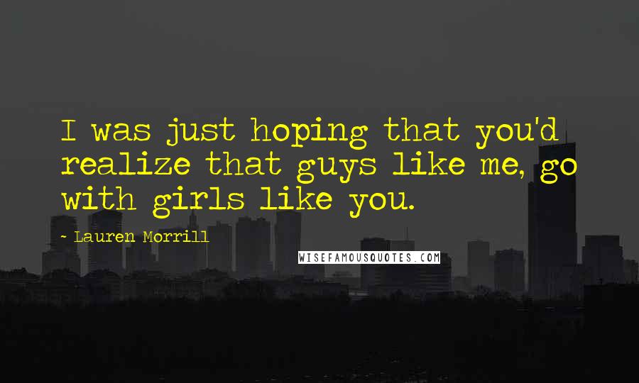 Lauren Morrill Quotes: I was just hoping that you'd realize that guys like me, go with girls like you.