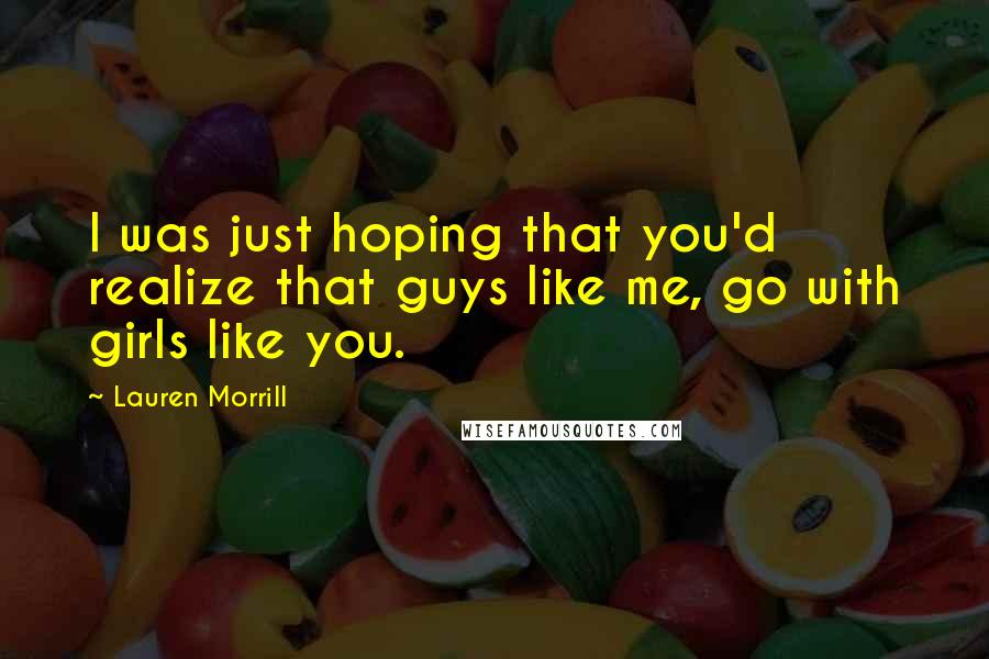 Lauren Morrill Quotes: I was just hoping that you'd realize that guys like me, go with girls like you.