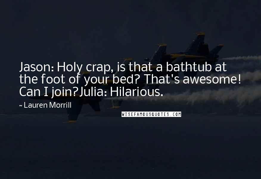 Lauren Morrill Quotes: Jason: Holy crap, is that a bathtub at the foot of your bed? That's awesome! Can I join?Julia: Hilarious.