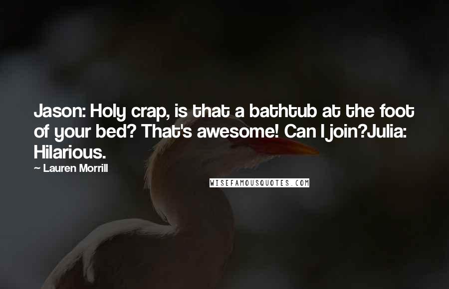 Lauren Morrill Quotes: Jason: Holy crap, is that a bathtub at the foot of your bed? That's awesome! Can I join?Julia: Hilarious.