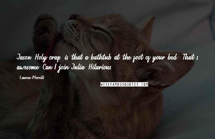 Lauren Morrill Quotes: Jason: Holy crap, is that a bathtub at the foot of your bed? That's awesome! Can I join?Julia: Hilarious.