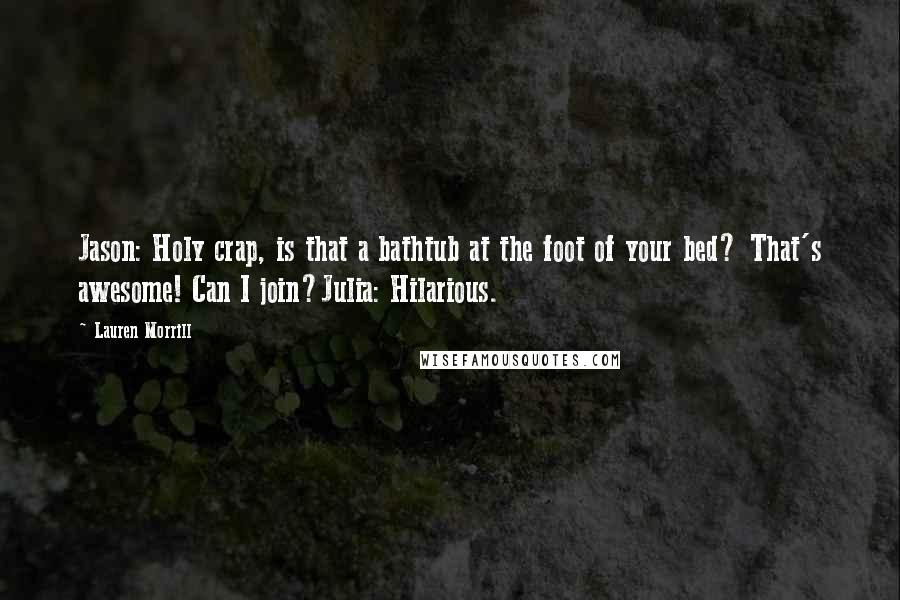 Lauren Morrill Quotes: Jason: Holy crap, is that a bathtub at the foot of your bed? That's awesome! Can I join?Julia: Hilarious.