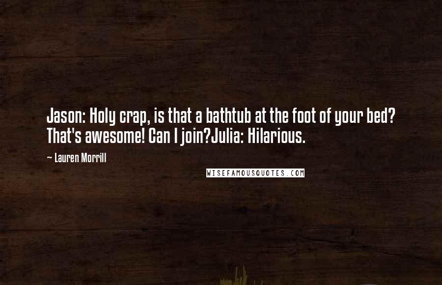 Lauren Morrill Quotes: Jason: Holy crap, is that a bathtub at the foot of your bed? That's awesome! Can I join?Julia: Hilarious.